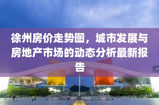 徐州房价走势图，城市发展与房地产市场的动态分析最新报告