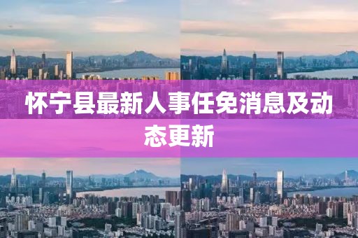 怀宁县最新人事任免消息及动态更新