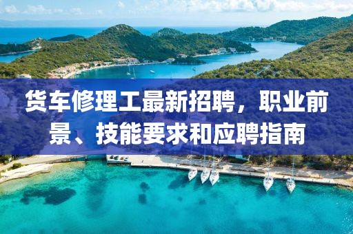 货车修理工最新招聘，职业前景、技能要求和应聘指南