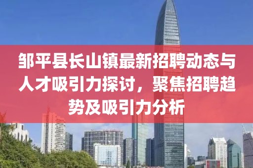 邹平县长山镇最新招聘动态与人才吸引力探讨，聚焦招聘趋势及吸引力分析