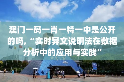 澳门一码一肖一特一中是公开的吗,“实时异文说明法在数据分析中的应用与实践”