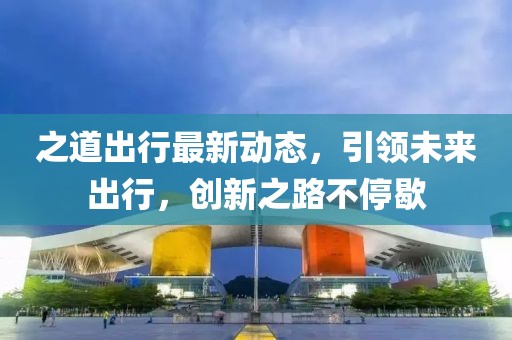 之道出行最新动态，引领未来出行，创新之路不停歇