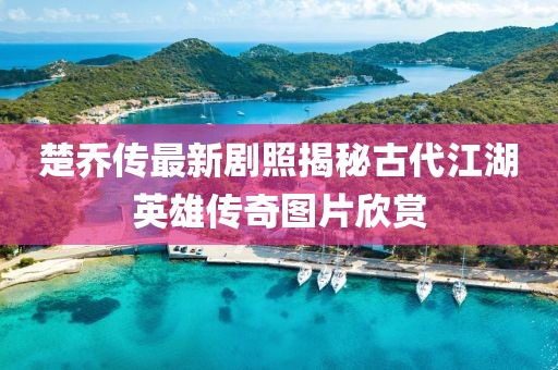 楚乔传最新剧照揭秘古代江湖英雄传奇图片欣赏