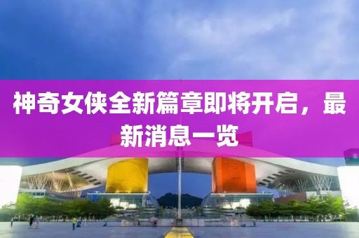 神奇女侠全新篇章即将开启，最新消息一览