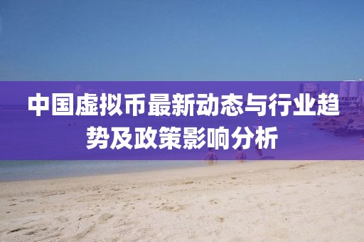 中国虚拟币最新动态与行业趋势及政策影响分析
