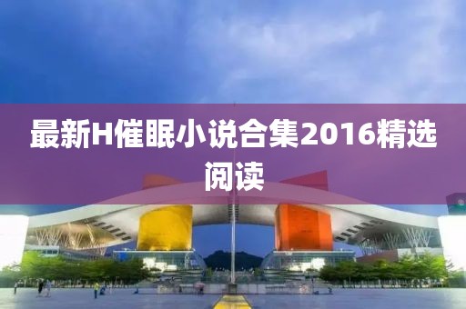 最新H催眠小说合集2016精选阅读