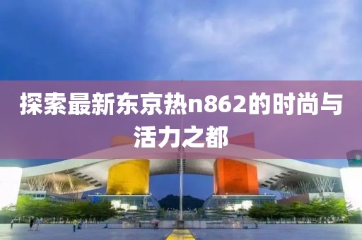 探索最新东京热n862的时尚与活力之都