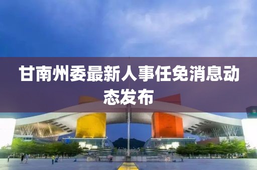 甘南州委最新人事任免消息动态发布