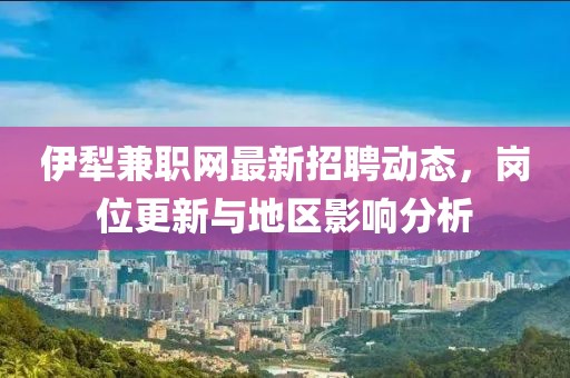 伊犁兼职网最新招聘动态，岗位更新与地区影响分析