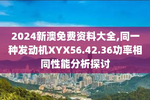 2024新澳免费资料大全,同一种发动机XYX56.42.36功率相同性能分析探讨