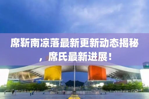 席靳南凉落最新更新动态揭秘，席氏最新进展！