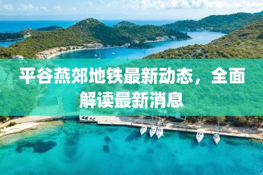 平谷燕郊地铁最新动态，全面解读最新消息