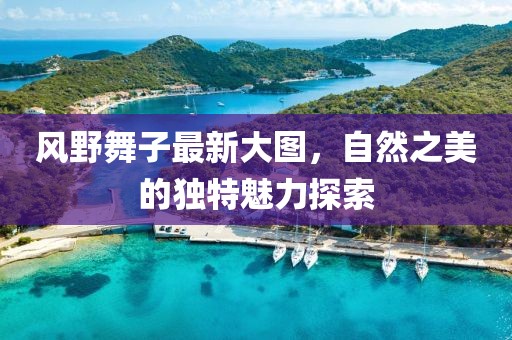 风野舞子最新大图，自然之美的独特魅力探索