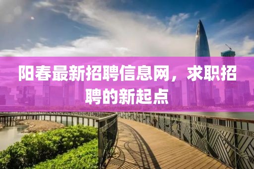 阳春最新招聘信息网，求职招聘的新起点