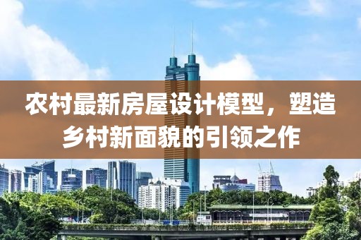 农村最新房屋设计模型，塑造乡村新面貌的引领之作