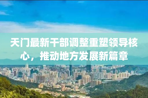 天门最新干部调整重塑领导核心，推动地方发展新篇章