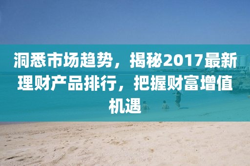 洞悉市场趋势，揭秘2017最新理财产品排行，把握财富增值机遇