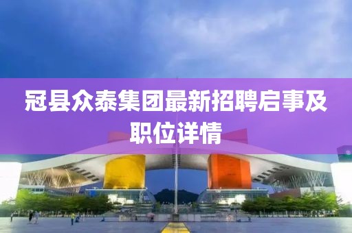 冠县众泰集团最新招聘启事及职位详情