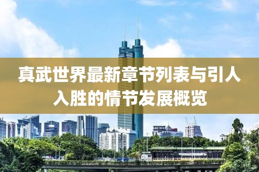 真武世界最新章节列表与引人入胜的情节发展概览