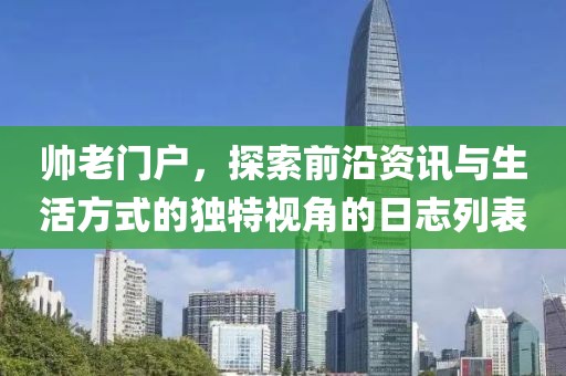 帅老门户，探索前沿资讯与生活方式的独特视角的日志列表