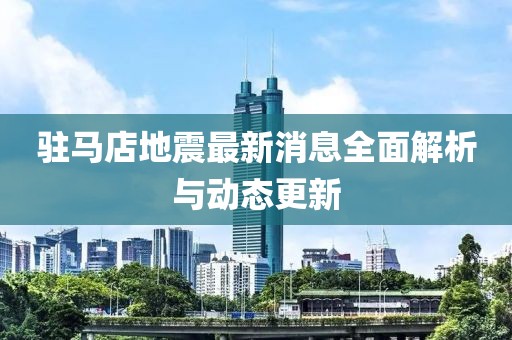 驻马店地震最新消息全面解析与动态更新
