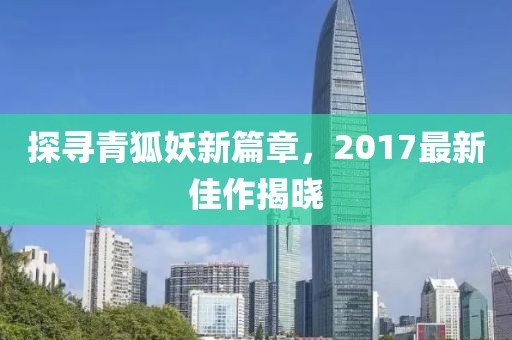 探寻青狐妖新篇章，2017最新佳作揭晓