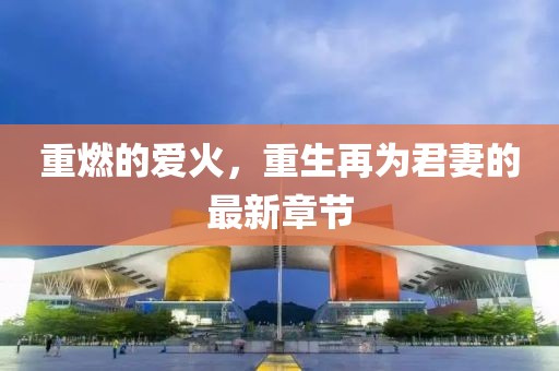 重燃的爱火，重生再为君妻的最新章节