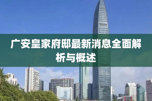 广安皇家府邸最新消息全面解析与概述