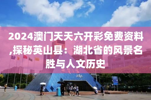 2024澳门天天六开彩免费资料,探秘英山县：湖北省的风景名胜与人文历史