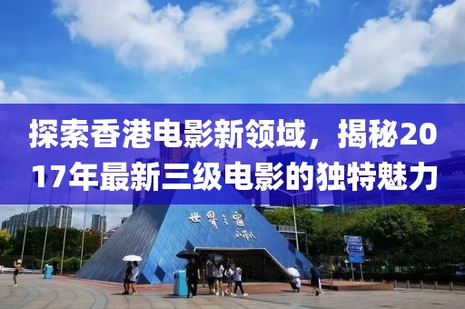 探索香港电影新领域，揭秘2017年最新三级电影的独特魅力