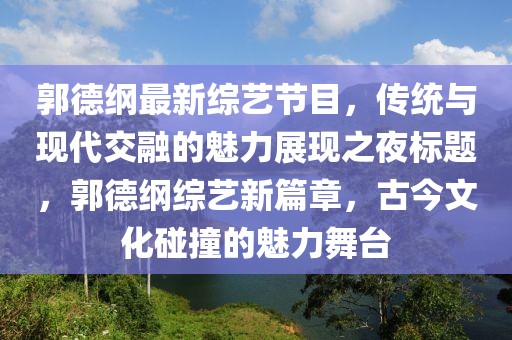 郭德纲最新综艺节目，传统与现代交融的魅力展现之夜标题，郭德纲综艺新篇章，古今文化碰撞的魅力舞台