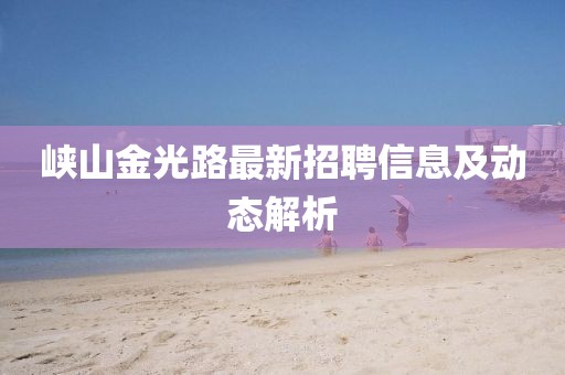 峡山金光路最新招聘信息及动态解析
