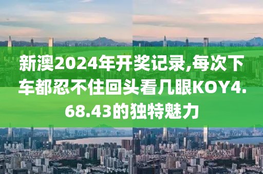新澳2024年开奖记录,每次下车都忍不住回头看几眼KOY4.68.43的独特魅力