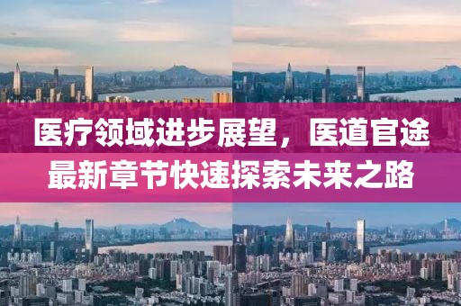 医疗领域进步展望，医道官途最新章节快速探索未来之路