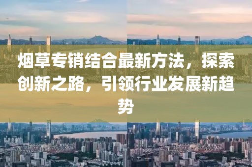 烟草专销结合最新方法，探索创新之路，引领行业发展新趋势