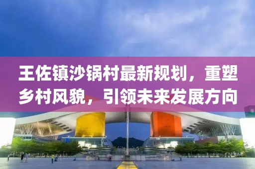 王佐镇沙锅村最新规划，重塑乡村风貌，引领未来发展方向