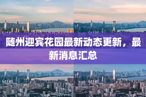 随州迎宾花园最新动态更新，最新消息汇总