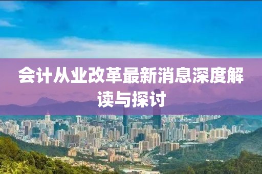 会计从业改革最新消息深度解读与探讨