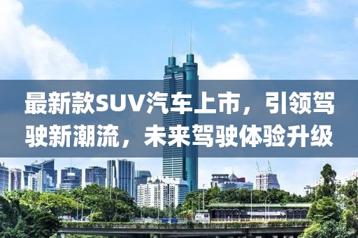 最新款SUV汽车上市，引领驾驶新潮流，未来驾驶体验升级