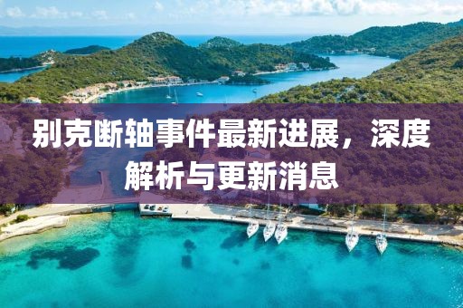 别克断轴事件最新进展，深度解析与更新消息