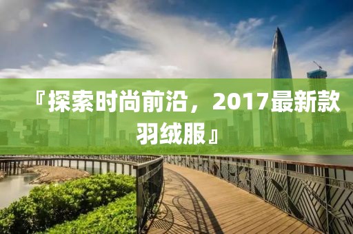 『探索时尚前沿，2017最新款羽绒服』
