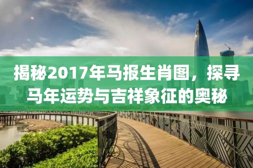 揭秘2017年马报生肖图，探寻马年运势与吉祥象征的奥秘