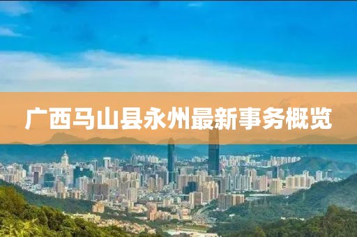 广西马山县永州最新事务概览