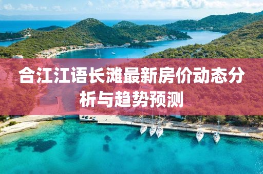 合江江语长滩最新房价动态分析与趋势预测