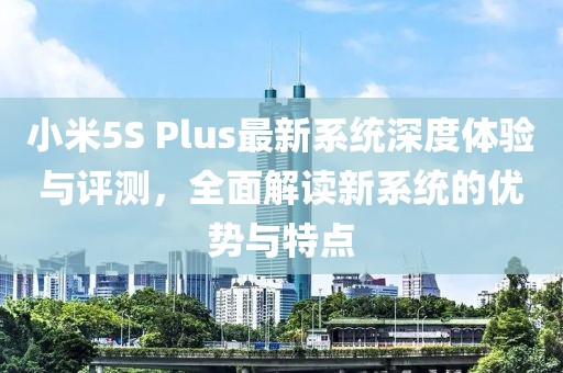 小米5S Plus最新系统深度体验与评测，全面解读新系统的优势与特点