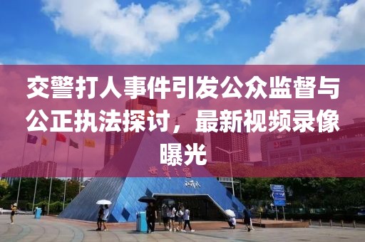 交警打人事件引发公众监督与公正执法探讨，最新视频录像曝光