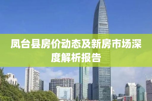 凤台县房价动态及新房市场深度解析报告