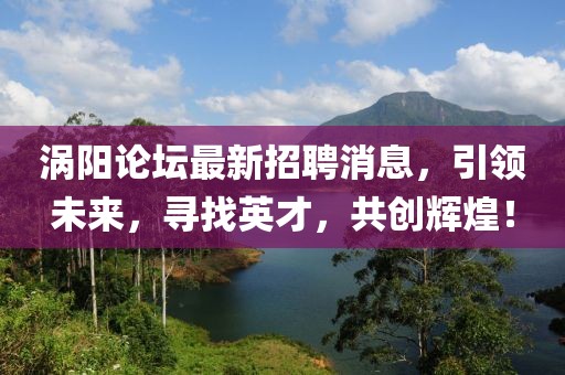涡阳论坛最新招聘消息，引领未来，寻找英才，共创辉煌！