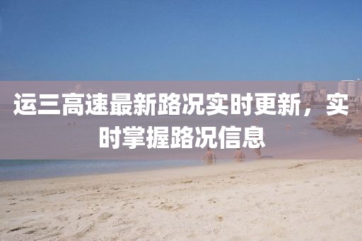 运三高速最新路况实时更新，实时掌握路况信息