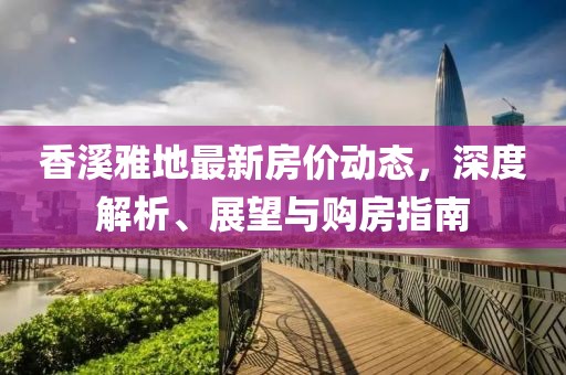 香溪雅地最新房价动态，深度解析、展望与购房指南